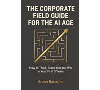 THE CORPORATE FIELD GUIDE FOR THE AI AGE: How to Think, Stand Out, and Win in Your First 5 Years