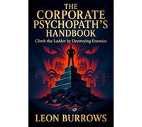 The Corporate Psychopath’s Handbook: Climb the Ladder by Destroying Enemies - Unlocking Ruthless Tactics for Career Domination & Workplace Power Plays