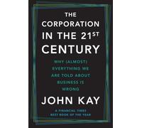 The Corporation in the Twenty-First Century: Why (Almost) Everything We Are Told about Business Is Wrong