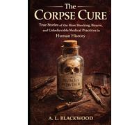 The Corpse Cure: True Stories of the Most Shocking, Bizarre, and Unbelievable Medical Practices in Human History