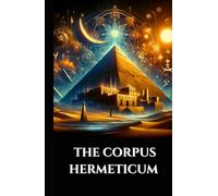 THE CORPUS HERMETICUM: Ancient Egyptian-Greek Teachings Divine Pymander, Emerald Tablet, and Kybalion on Gnosis, Alchemy, and the Esoteric Cosmos