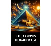 THE CORPUS HERMETICUM: Ancient Egyptian-Greek Teachings Divine Pymander, Emerald Tablet, and Kybalion on Gnosis, Alchemy, and the Esoteric Cosmos