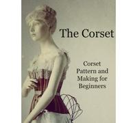 The Corset: Victorian Corsets Tutorial Book, learn how to make historical pattern and create a Corset until finished garment.