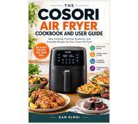 The Cosori Air Fryer Cookbook and User Guide: Easy Cooking, Practical Guidance, and Everyday Recipes for Your Cosori Air Fryer