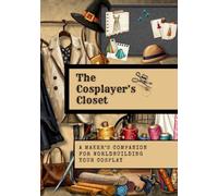 The Cosplayer’s Closet: A Maker’s Companion for Worldbuilding Your Cosplay