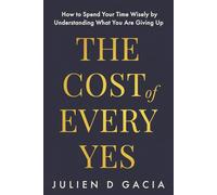 The Cost of Every Yes: How to Spend Your Time Wisely by Understanding What You Are Giving Up
