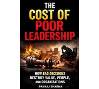 The Cost of Poor Leadership: How Bad Decisions Destroy Value, People, and Organizations