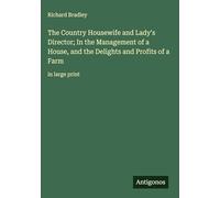The Country Housewife and Lady's Director; In the Management of a House, and the Delights and Profits of a Farm: in large print