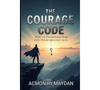 The Courage Code: How to Transform Fear Into Your Greatest Ally