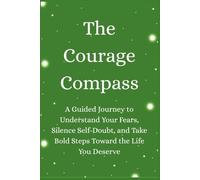 The Courage Compass: A Guided Journey to Understand Your Fears, Silence Self-Doubt, and Take Bold Steps Toward the Life You Deserve