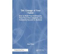 The Courage of Your Talent: How to Build Your Self-Esteem, Trust Your Own Judgment, and Constantly Succeed in Business