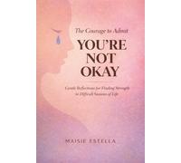 The Courage to Admit You're Not Okay: Gentle Reflections for Finding Strength in Difficult Seasons of Life