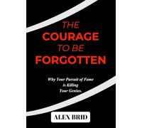 The Courage to Be Forgotten: Why Your Pursuit of Fame is Killing Your Genius.