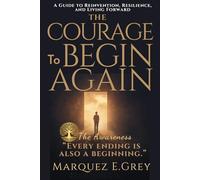 THE COURAGE To BEGIN AGAIN: A Guide to Reinvention, Resilience, and Living Forward “Every ending is also a beginning.”
