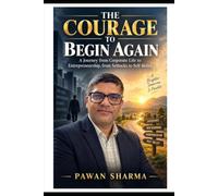 THE COURAGE TO BEGIN AGAIN: A Journey from Corporate Life to Entrepreneurship, from Setbacks to Self-Belief