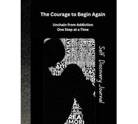The Courage to Begin Again: Unchain from Additction One Step at a Time