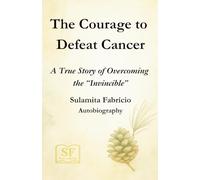 The Courage to Defeat Cancer: A True Story of Overcoming the “Invincible”