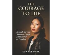 The Courage To Die: A North Korean Woman’s Escape and Rebirth in Freedom