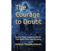 The Courage to Doubt: How to Think Clearly in a World That Profits from Your Certainty