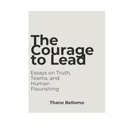 The Courage to Lead: Essays on Truth, Teams, and Human Flourishing