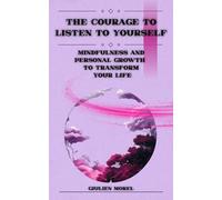 THE COURAGE TO LISTEN TO YOURSELF: Mindfulness and Personal Growth to Transform Your Life