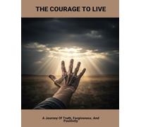 The Courage To Live: A Journey Of Truth, Forgiveness, And Positivity
