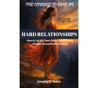 THE COURAGE TO MOVE ON FROM HARD RELATIONSHIPS: How to Let Go, Heal Deeply, and Finally Choose Yourself without Guilt