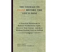 The Courage To Pause Before The List Is Done,: A Practical Workbook to Release Productivity Guilt, Recover Your Energy, and Rest Without Feeling Lazy or Selfish.