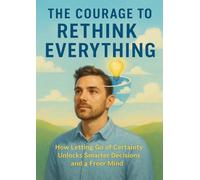 The Courage to Rethink Everything: How Letting Go of Certainty Unlocks Smarter Decisions and a Freer Mind