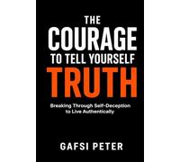The Courage to Tell Yourself the Truth: Breaking Through Self-Deception to Live Authentically
