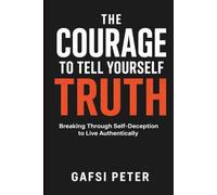The Courage to Tell Yourself the Truth: Breaking Through Self-Deception to Live Authentically