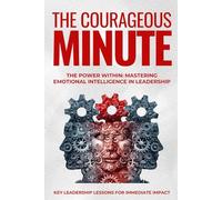 The Courageous Minute: The Power Within: Mastering Emotional Intelligence in Leadership