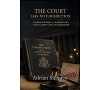 THE COURT HAS NO JURISDICTION: Constitutional Rights vs. Municipal Codes and the Complete Guide to Challenging Both