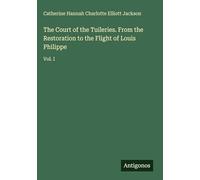 The Court of the Tuileries. From the Restoration to the Flight of Louis Philippe: Vol. I
