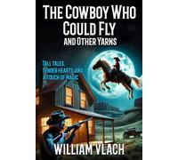 The Cowboy Who Could Fly And Other Yarns: Tall tales, tender hearts, and a touch of magic