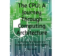 The CPU: A Journey Through Computing Architecture: Evolution, Functionality and Impact of Central Processing Units