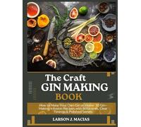 THE CRAFT GIN MAKING BOOK: How to Make Your Own Gin at Home: 30 Gin-Making Infusion Recipes with Botanicals, Clear Timings & Polished Serves