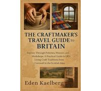 The Craftmaker's Travel Guide to Britain: Journey Through Potteries, Weavers, and Workshops: A Practical Guide to the UK's Living Craft Traditions from Cornwall to the Scottish Isles