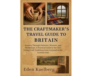 The Craftmaker's Travel Guide to Britain: Journey Through Potteries, Weavers, and Workshops: A Practical Guide to the UK's Living Craft Traditions from Cornwall to the Scottish Isles