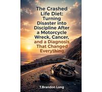 The Crashed Life Diet: Turning Disaster into Discipline After a Motorcycle Wreck, Cancer, and a Diagnosis That Changed Everything