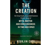 The Creation: An Empirically Grounded Science Fiction Novel of Myth, Matter and Consciousness in Time and Space