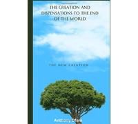 THE CREATION AND DISPENSATIONS TO THE END OF THE WORLD: The New Creation And it's inhabitants