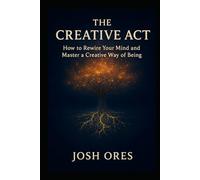 The Creative Act: How to Rewire Your Mind and Master a Creative Way of Being: A Proven System to Build Daily Habits, Overcome Creative Blocks, and Unlock Your Original Ideas