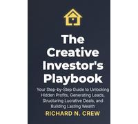 The Creative Investor's Playbook:: Your Step-by-Step Guide to Unlocking Hidden Profits, Generating Leads, Structuring Lucrative Deals, and Building Lasting Wealth