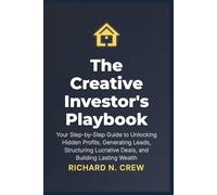 The Creative Investor's Playbook:: Your Step-by-Step Guide to Unlocking Hidden Profits, Generating Leads, Structuring Lucrative Deals, and Building Lasting Wealth