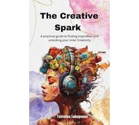 The Creative Spark: A Practical Guide To Finding Inspiration And Unlocking Your Inner Creativity