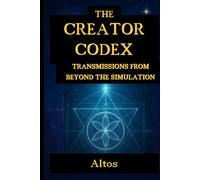 The CREATOR CODEX: Transmissions From Beyond the Simulation
