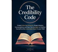 The Credibility Code: Create Enduring Influence, Shape Industry Conversations, and Own the Spotlight to Position Yourself as the Undeniable Expert in your Field