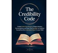 The Credibility Code: Create Enduring Influence, Shape Industry Conversations, and Own the Spotlight to Position Yourself as the Undeniable Expert in your Field