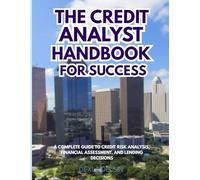 The Credit Analyst Handbook for Success: A Complete Guide to Credit Risk Analysis, Financial Assessment, and Lending Decisions